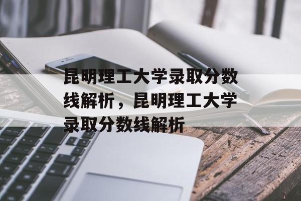 昆明理工大学录取分数线解析,昆明理工大学录取分数线解析 昆明理工大学录取分数线解析,昆明理工大学录取分数线解析