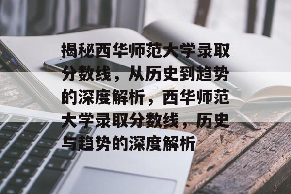 揭秘西华师范大学录取分数线,从历史到趋势的深度解析,西华师范大学录取分数线,历史与趋势的深度解析 揭秘西华师范大学录取分数线,从历史到趋势的深度解析,西华师范大学录取分数线,历史与趋势的深度解析