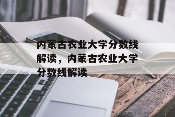 内蒙古农业大学分数线解读,内蒙古农业大学分数线解读 内蒙古农业大学分数线解读,内蒙古农业大学分数线解读