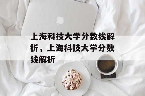 上海科技大学分数线解析,上海科技大学分数线解析 上海科技大学分数线解析,上海科技大学分数线解析