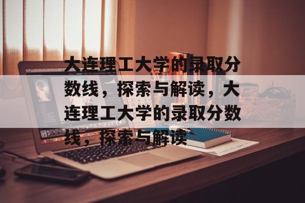 大连理工大学的录取分数线，探索与解读，大连理工大学的录取分数线，探索与解读