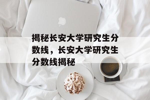 揭秘长安大学研究生分数线,长安大学研究生分数线揭秘 揭秘长安大学研究生分数线,长安大学研究生分数线揭秘