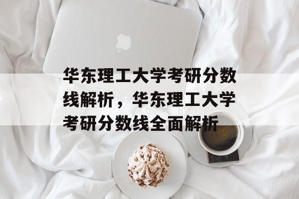 华东理工大学考研分数线解析，华东理工大学考研分数线全面解析