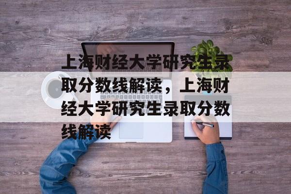上海财经大学研究生录取分数线解读,上海财经大学研究生录取分数线解读 上海财经大学研究生录取分数线解读,上海财经大学研究生录取分数线解读