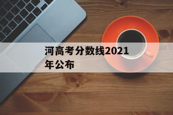 河高考分数线2021年公布 河高考分数线2021年公布