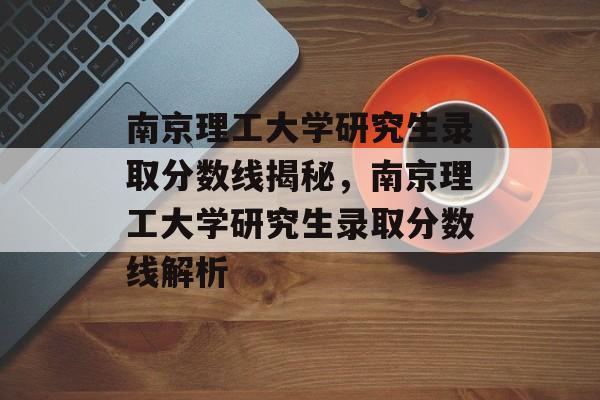 南京理工大学研究生录取分数线揭秘,南京理工大学研究生录取分数线解析 南京理工大学研究生录取分数线揭秘,南京理工大学研究生录取分数线解析