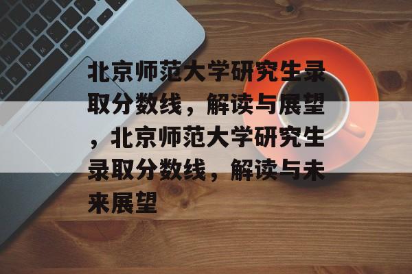 北京师范大学研究生录取分数线,解读与展望,北京师范大学研究生录取分数线,解读与未来展望 北京师范大学研究生录取分数线,解读与展望,北京师范大学研究生录取分数线,解读与未来展望