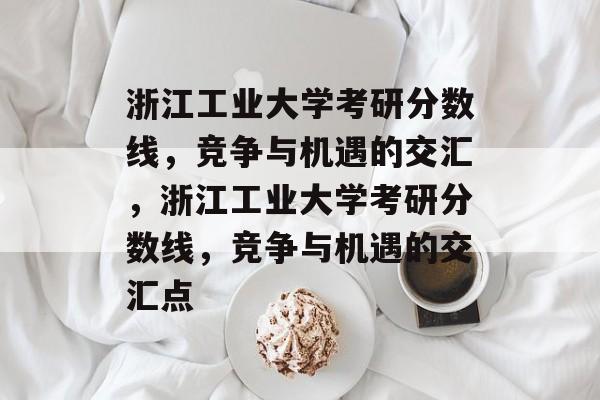 浙江工业大学考研分数线,竞争与机遇的交汇,浙江工业大学考研分数线,竞争与机遇的交汇点 浙江工业大学考研分数线,竞争与机遇的交汇,浙江工业大学考研分数线,竞争与机遇的交汇点