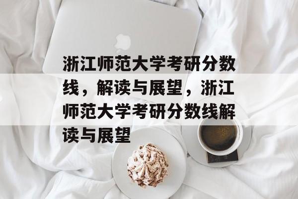 浙江师范大学考研分数线,解读与展望,浙江师范大学考研分数线解读与展望 浙江师范大学考研分数线,解读与展望,浙江师范大学考研分数线解读与展望