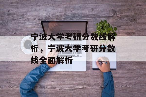 宁波大学考研分数线解析，宁波大学考研分数线全面解析