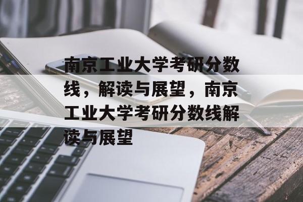 南京工业大学考研分数线,解读与展望,南京工业大学考研分数线解读与展望 南京工业大学考研分数线,解读与展望,南京工业大学考研分数线解读与展望