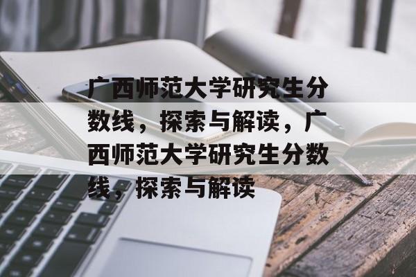 广西师范大学研究生分数线，探索与解读，广西师范大学研究生分数线，探索与解读