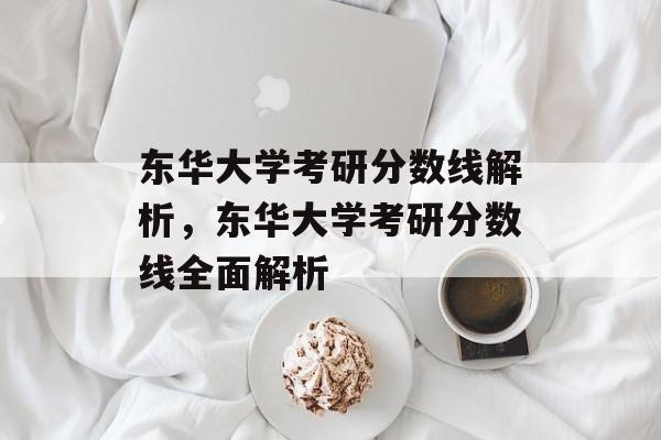 东华大学考研分数线解析,东华大学考研分数线全面解析 东华大学考研分数线解析,东华大学考研分数线全面解析