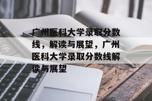 广州医科大学录取分数线,解读与展望,广州医科大学录取分数线解读与展望 广州医科大学录取分数线,解读与展望,广州医科大学录取分数线解读与展望