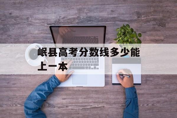 岷县高考分数线多少能上一本 岷县高考分数线多少能上一本