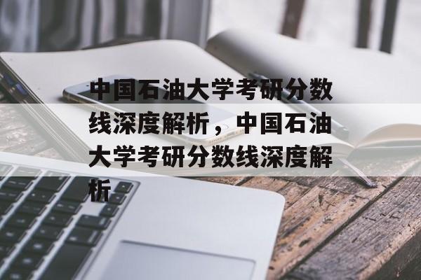中国石油大学考研分数线深度解析,中国石油大学考研分数线深度解析 中国石油大学考研分数线深度解析,中国石油大学考研分数线深度解析