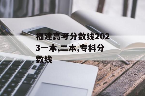 福建高考分数线2023一本,二本,专科分数线 福建高考分数线2023一本,二本,专科分数线
