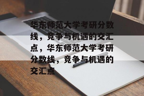 华东师范大学考研分数线,竞争与机遇的交汇点,华东师范大学考研分数线,竞争与机遇的交汇点 华东师范大学考研分数线,竞争与机遇的交汇点,华东师范大学考研分数线,竞争与机遇的交汇点