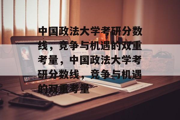 中国政法大学考研分数线,竞争与机遇的双重考量,中国政法大学考研分数线,竞争与机遇的双重考量 中国政法大学考研分数线,竞争与机遇的双重考量,中国政法大学考研分数线,竞争与机遇的双重考量
