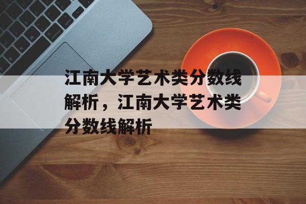 江南大学艺术类分数线解析,江南大学艺术类分数线解析 江南大学艺术类分数线解析,江南大学艺术类分数线解析