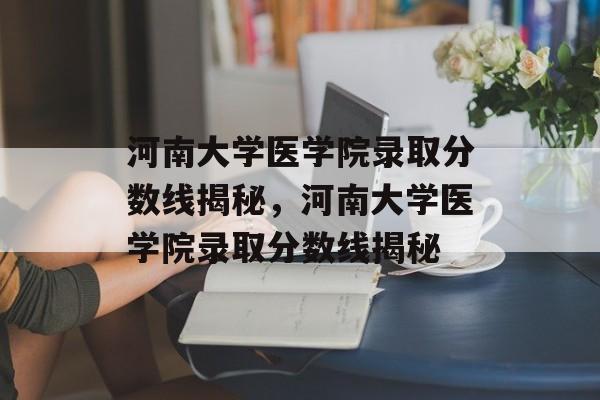 河南大学医学院录取分数线揭秘,河南大学医学院录取分数线揭秘 河南大学医学院录取分数线揭秘,河南大学医学院录取分数线揭秘