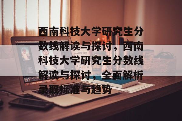 西南科技大学研究生分数线解读与探讨,西南科技大学研究生分数线解读与探讨,全面解析录取标准与趋势 西南科技大学研究生分数线解读与探讨,西南科技大学研究生分数线解读与探讨,全面解析录取标准与趋势