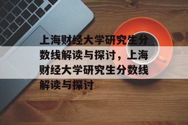 上海财经大学研究生分数线解读与探讨，上海财经大学研究生分数线解读与探讨