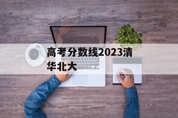 高考分数线2023清华北大