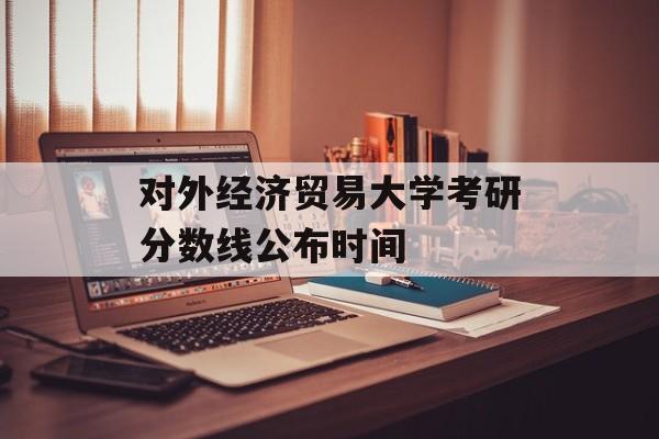 对外经济贸易大学考研分数线公布时间
