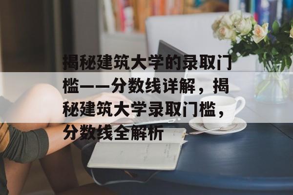 揭秘建筑大学的录取门槛——分数线详解，揭秘建筑大学录取门槛，分数线全解析