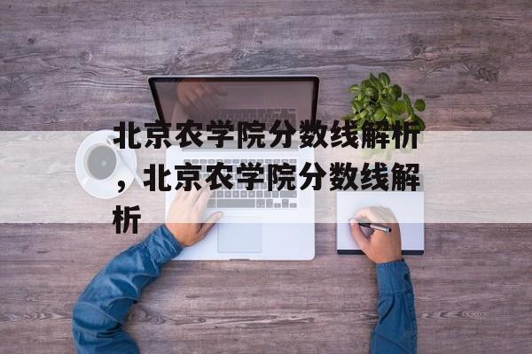 北京农学院分数线解析,北京农学院分数线解析 北京农学院分数线解析,北京农学院分数线解析