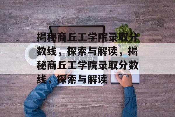 揭秘商丘工学院录取分数线，探索与解读，揭秘商丘工学院录取分数线，探索与解读
