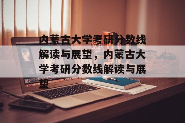 内蒙古大学考研分数线解读与展望，内蒙古大学考研分数线解读与展望