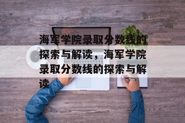 海军学院录取分数线的探索与解读,海军学院录取分数线的探索与解读 海军学院录取分数线的探索与解读,海军学院录取分数线的探索与解读