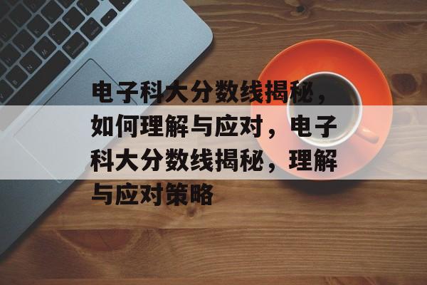 电子科大分数线揭秘，如何理解与应对，电子科大分数线揭秘，理解与应对策略