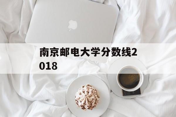 南京邮电大学分数线2018 南京邮电大学分数线2018
