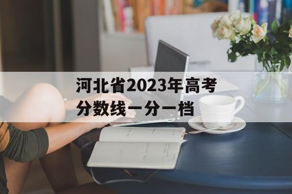 河北省2023年高考分数线一分一档 河北省2023年高考分数线一分一档