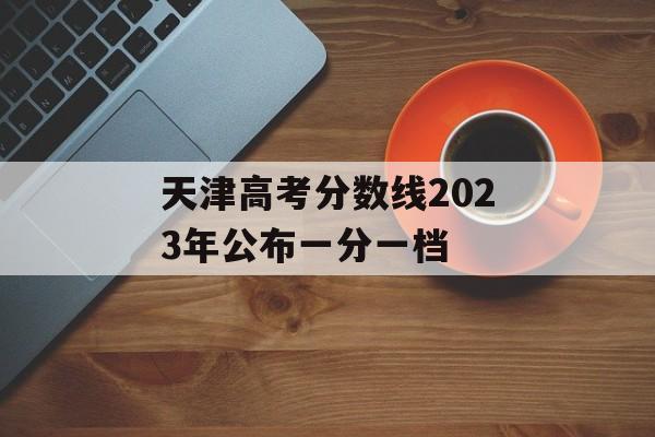 天津高考分数线2023年公布一分一档