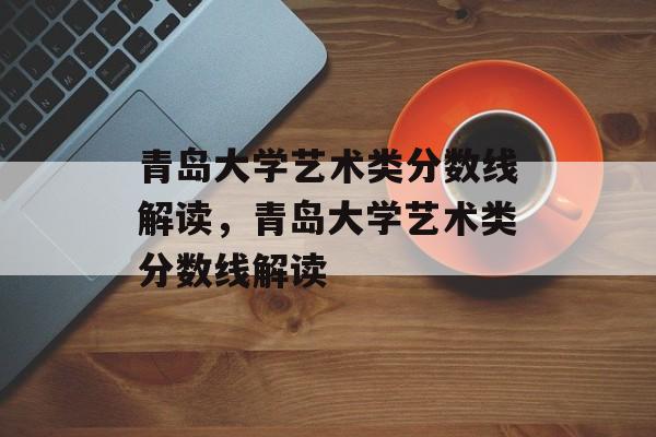青岛大学艺术类分数线解读，青岛大学艺术类分数线解读