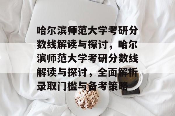 哈尔滨师范大学考研分数线解读与探讨,哈尔滨师范大学考研分数线解读与探讨,全面解析录取门槛与备考策略 哈尔滨师范大学考研分数线解读与探讨,哈尔滨师范大学考研分数线解读与探讨,全面解析录取门槛与备考策略