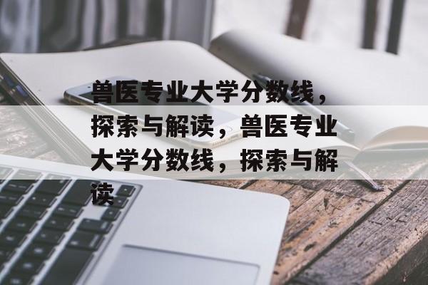兽医专业大学分数线，探索与解读，兽医专业大学分数线，探索与解读