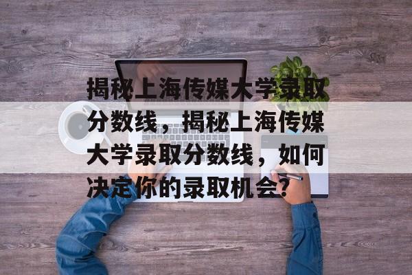 揭秘上海传媒大学录取分数线,揭秘上海传媒大学录取分数线,如何决定你的录取机会? 揭秘上海传媒大学录取分数线,揭秘上海传媒大学录取分数线,如何决定你的录取机会?