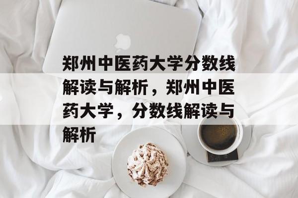 郑州中医药大学分数线解读与解析,郑州中医药大学,分数线解读与解析 郑州中医药大学分数线解读与解析,郑州中医药大学,分数线解读与解析