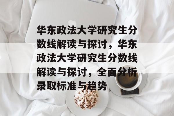 华东政法大学研究生分数线解读与探讨,华东政法大学研究生分数线解读与探讨,全面分析录取标准与趋势 华东政法大学研究生分数线解读与探讨,华东政法大学研究生分数线解读与探讨,全面分析录取标准与趋势