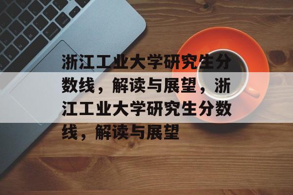 浙江工业大学研究生分数线,解读与展望,浙江工业大学研究生分数线,解读与展望 浙江工业大学研究生分数线,解读与展望,浙江工业大学研究生分数线,解读与展望