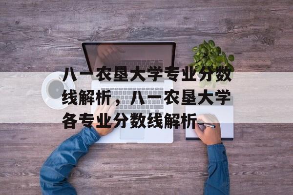 八一农垦大学专业分数线解析,八一农垦大学各专业分数线解析 八一农垦大学专业分数线解析,八一农垦大学各专业分数线解析