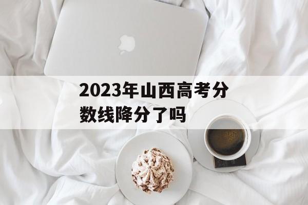 2023年山西高考分数线降分了吗