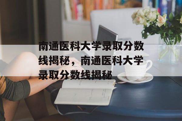 南通医科大学录取分数线揭秘,南通医科大学录取分数线揭秘 南通医科大学录取分数线揭秘,南通医科大学录取分数线揭秘