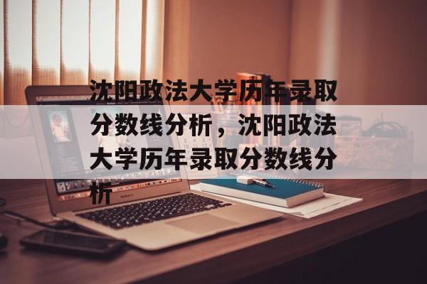 沈阳政法大学历年录取分数线分析，沈阳政法大学历年录取分数线分析