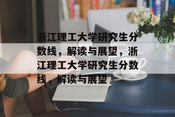 浙江理工大学研究生分数线，解读与展望，浙江理工大学研究生分数线，解读与展望